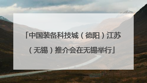中国装备科技城（德阳）江苏（无锡）推介会在无锡举行